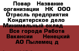 Повар › Название организации ­ НК, ООО › Отрасль предприятия ­ Кондитерское дело › Минимальный оклад ­ 1 - Все города Работа » Вакансии   . Ненецкий АО,Пылемец д.